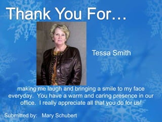 Thank You For…Tessa Smithmaking me laugh and bringing a smile to my face everyday.  You have a warm and caring presence in our office.  I really appreciate all that you do for us!  Submitted by:   Mary Schubert