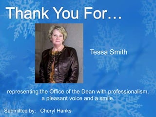 Thank You For…Tessa Smithrepresenting the Office of the Dean with professionalism, a pleasant voice and a smile. Submitted by:   Cheryl Hanks