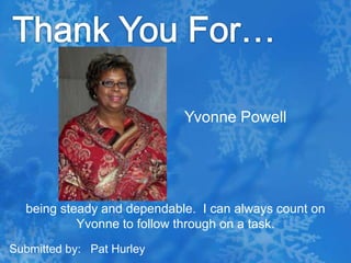 Thank You For…Yvonne Powellbeing steady and dependable.  I can always count on Yvonne to follow through on a task. Submitted by:   Pat Hurley