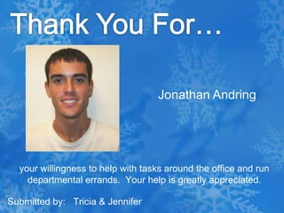 Thank You For…Jonathan Andringyour willingness to help with tasks around the office and run departmental errands.  Your help is greatly appreciated.Submitted by:   Tricia & Jennifer