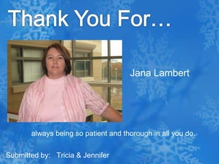 Thank You For…Jana Lambert  always being so patient and thorough in all you do. Submitted by:   Tricia & Jennifer