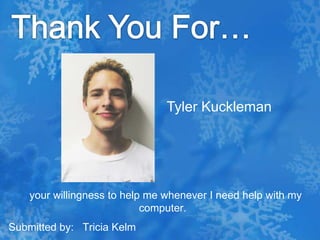 Thank You For… Tyler Kuckleman  your willingness to help me whenever I need help with my computer.Submitted by:   Tricia Kelm
