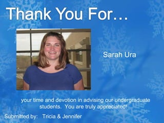 Thank You For…Sarah Ura   your time and devotion in advising our undergraduate students.  You are truly appreciated!Submitted by:   Tricia & Jennifer