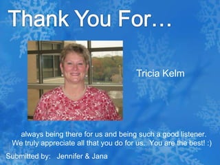 Thank You For…Tricia Kelm  always being there for us and being such a good listener.  We truly appreciate all that you do for us.  You are the best! :)Submitted by:   Jennifer & Jana