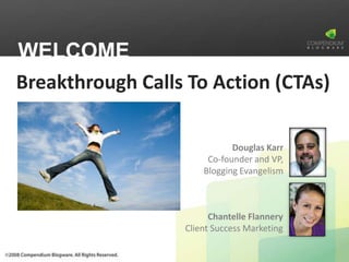WELCOME
Breakthrough Calls To Action (CTAs)

                             Douglas Karr
                       Co-founder and VP,
                      Blogging Evangelism



                        Chantelle Flannery
                  Client Success Marketing
 