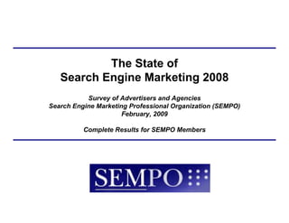 The State of
   Search Engine Marketing 2008
           Survey of Advertisers and Agencies
Search Engine Marketing Professional Organization (SEMPO)
                      February, 2009

          Complete Results for SEMPO Members
 