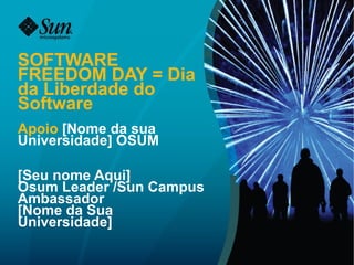 SOFTWARE FREEDOM DAY = Dia da Liberdade do Software Apoio  [Nome da sua Universidade] OSUM [Seu nome Aqui] Osum Leader /Sun Campus Ambassador [Nome da Sua Universidade] 