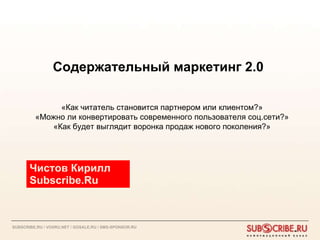 Содержательный маркетинг 2.0  Чистов Кирилл Subscribe.Ru «Как читатель становится партнером или клиентом?» «Можно ли конвертировать современного пользователя соц.сети?» «Как будет выглядит воронка продаж нового поколения?» 