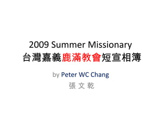 2009 Summer Missionary
台灣嘉義鹿滿教會短宣相簿
     by Peter WC Chang
         張文乾
 