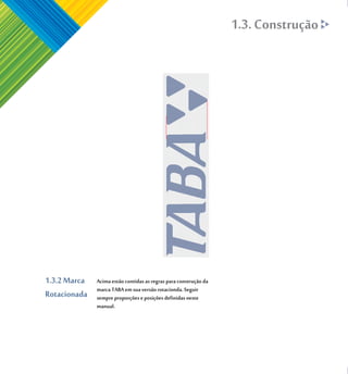 1.3. Construção




1.3.2 Marca   Acima estão contidas as regras para construção da
              marca TABA em sua versão rotacionda. Seguir
Rotacionada   sempre proporções e posições definidas neste
              manual.
 