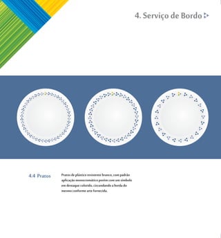 4. Serviço de Bordo




4.4 Pratos   Pratos de plástico resistente branco, com padrão
             aplicação monocromático porém com um símbolo
             em destaque colorido, circundando a borda do
             mesmo conforme arte fornecida.
 