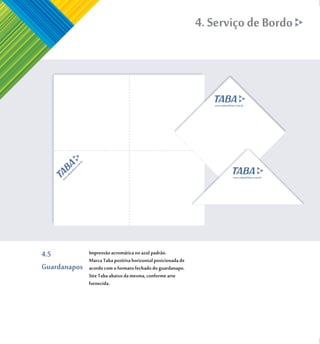 4. Serviço de Bordo




4.5           Impressão acromática no azul padrão.
              Marca Taba positiva horizontal posicionada de
Guardanapos   acordo com o formato fechado do guardanapo.
              Site Taba abaixo da mesma, conforme arte
              fornecida.
 