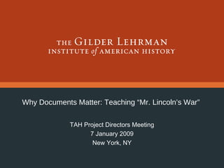 Why Documents Matter: Teaching “Mr. Lincoln’s War”  TAH Project Directors Meeting 7 January 2009 New York, NY 