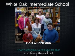 White Oak Intermediate Sch ool Pam Cranford www.tinyurl.com/pcranford [email_address] 