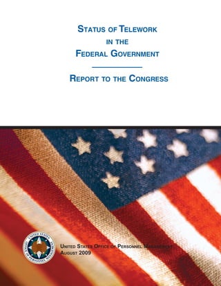 StatuS of telework
                  in the
     federal Government

   report to the ConGreSS




United StateS Office Of PerSOnnel ManageMent
aUgUSt 2009
 