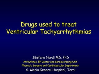 Drugs used to treat
Ventricular Tachyarrhythmias
Stefano Nardi MD, PhDStefano Nardi MD, PhD
Arrhythmia, EP Center and Cardiac Pacing UnitArrhythmia, EP Center and Cardiac Pacing Unit
Thoracic Surgery and Cardiovascular DepartmentThoracic Surgery and Cardiovascular Department
S. Maria General Hospital, TerniS. Maria General Hospital, Terni
 