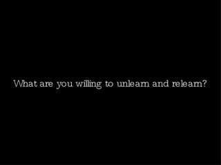 What are you willing to unlearn and relearn? 