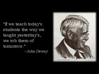 "If we teach today's students the way we taught yesterday's, we rob them of tomorrow." ~John Dewey 
