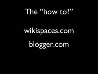 The “how to?” wikispaces.com blogger.com 