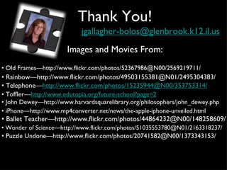 Images and Movies From: Thank You! [email_address] •  Old Frames—http://www.flickr.com/photos/52367986@N00/2569219711/ •  Toffler— http://www.edutopia.org/future-school?page=2 •  John Dewey—http://www.harvardsquarelibrary.org/philosophers/john_dewey.php •  Rainbow—http://www.flickr.com/photos/49503155381@N01/2495304383/ •  Telephone— http://www.flickr.com/photos/15235944@N00/353753314/ •  iPhone—http://www.mp4converter.net/news/the-apple-iphone-unveiled.html •  Ballet Teacher—http://www.flickr.com/photos/44864232@N00/148258609/ •  Wonder of Science—http://www.flickr.com/photos/51035553780@N01/2163318237/ •  Puzzle Undone—http://www.flickr.com/photos/20741582@N00/1373343153/ 