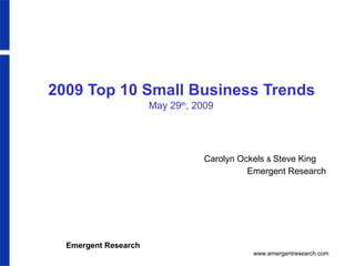 2009 Top 10 Small Business Trends May 29 th , 2009 Carolyn Ockels  &  Steve King   Emergent Research   
