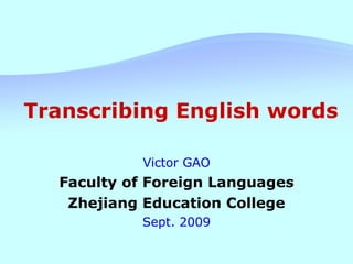 Transcribing English words Victor GAO Faculty of Foreign Languages Zhejiang Education College Sept. 2009 