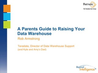 A Parents Guide to Raising Your
Data Warehouse
Rob Armstrong

Teradata, Director of Data Warehouse Support
(and Kyle and Amy’s Dad)
 