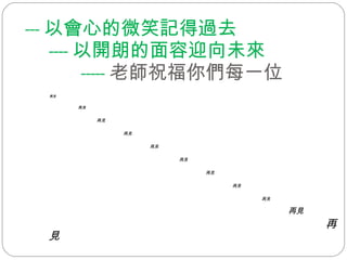 --- 以會心的微笑記得過去   ---- 以開朗的面容迎向未來   ----- 老師祝福你們每一位 再見 再見 再見 再見 再見 再見 再見 再見 再見 再見 再見 