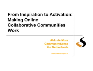 From Inspiration to Activation:
Making Online
Collaborative Communities
Work

                    Aldo de Moor
                 CommunitySense
                  the Netherlands

                     WWW.COMMUNITYSENSE.NL
 