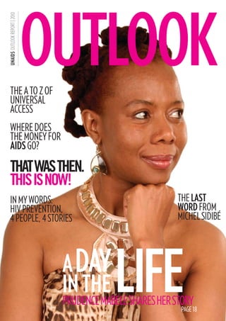 OUTLOOK
UNAIDS OutlOOk RepORt | 2010




     The A To Z of
     universAl
     Access
     Where does
     The money for
     AIDS go?

     ThaT was Then.
     This is now!
     in my Words:                                           The LAST
     hiv prevenTion,                                        wOrD from
     4 people, 4 sTories                                    michel sidibÉ




                                A DAY
                                IN THE      LIFE
                                prudence mAbele shAres her sTory
                                                             pAge 18
 
