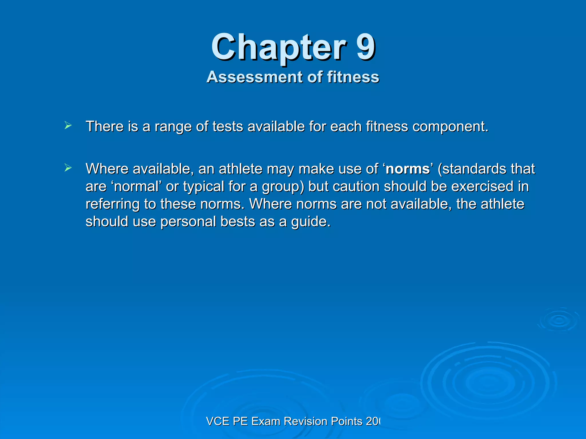 Chapter 9 Assessment of fitness There is a range of tests available for each fitness component. Where available, an athlete may make use of ‘ norms ’ (standards that are ‘normal’ or typical for a group) but caution should be exercised in referring to these norms. Where norms are not available, the athlete should use personal bests as a guide. 