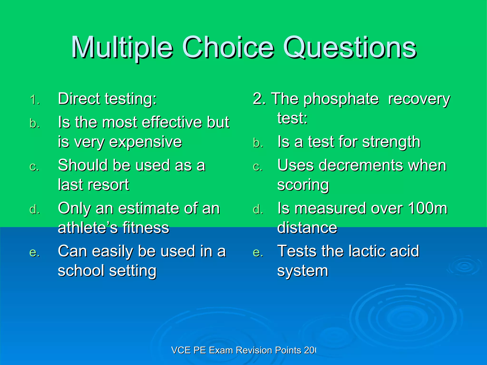 Multiple Choice Questions Direct testing: Is the most effective but is very expensive Should be used as a last resort Only an estimate of an athlete’s fitness Can easily be used in a school setting  2. The phosphate  recovery test: Is a test for strength Uses decrements when scoring Is measured over 100m distance Tests the lactic acid system 