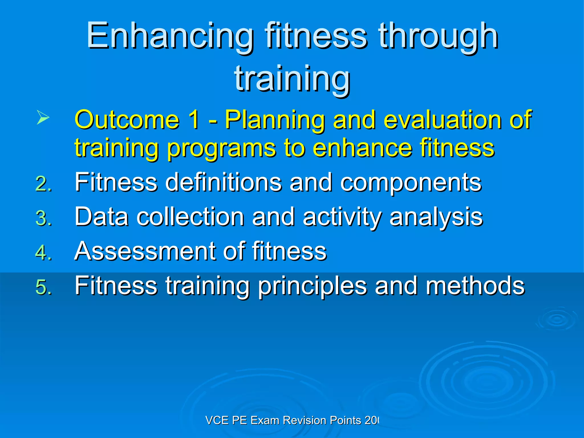 Enhancing fitness through training Outcome 1 - Planning and evaluation of training programs to enhance fitness Fitness definitions and components Data collection and activity analysis Assessment of fitness Fitness training principles and methods 