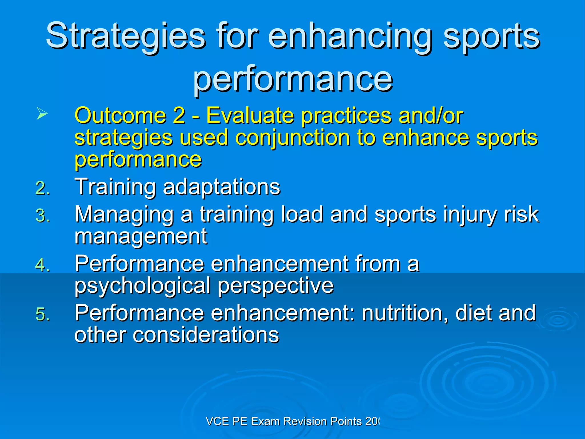 Strategies for enhancing sports performance Outcome 2 - Evaluate practices and/or strategies used conjunction to enhance sports performance  Training adaptations Managing a training load and sports injury risk management Performance enhancement from a psychological perspective Performance enhancement: nutrition, diet and other considerations 