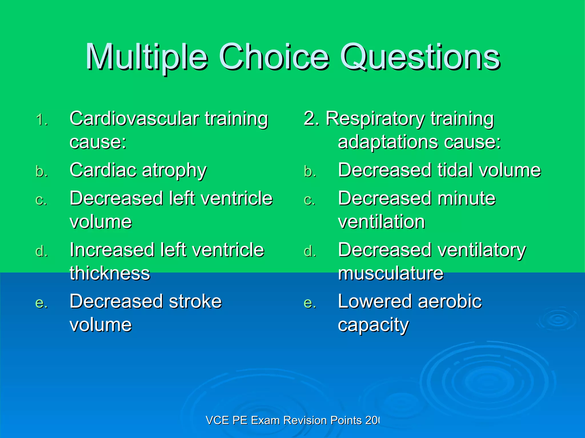 Multiple Choice Questions Cardiovascular training cause: Cardiac atrophy Decreased left ventricle volume Increased left ventricle thickness Decreased stroke volume 2. Respiratory training adaptations cause: Decreased tidal volume Decreased minute ventilation Decreased ventilatory musculature Lowered aerobic capacity 