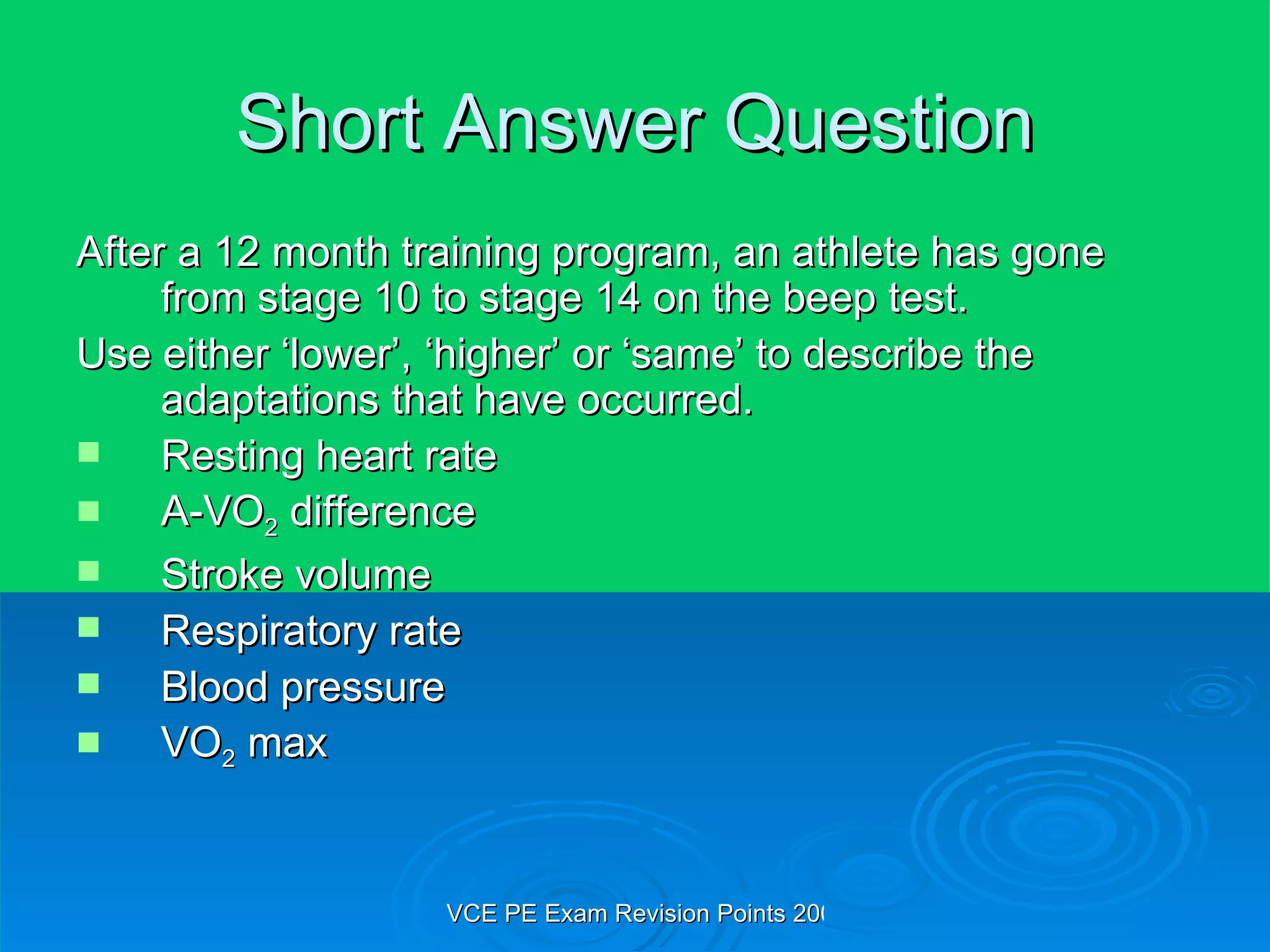 Short Answer Question After a 12 month training program, an athlete has gone from stage 10 to stage 14 on the beep test.  Use either ‘lower’, ‘higher’ or ‘same’ to describe the adaptations that have occurred. Resting heart rate A-VO 2  difference Stroke volume Respiratory rate Blood pressure VO 2  max 