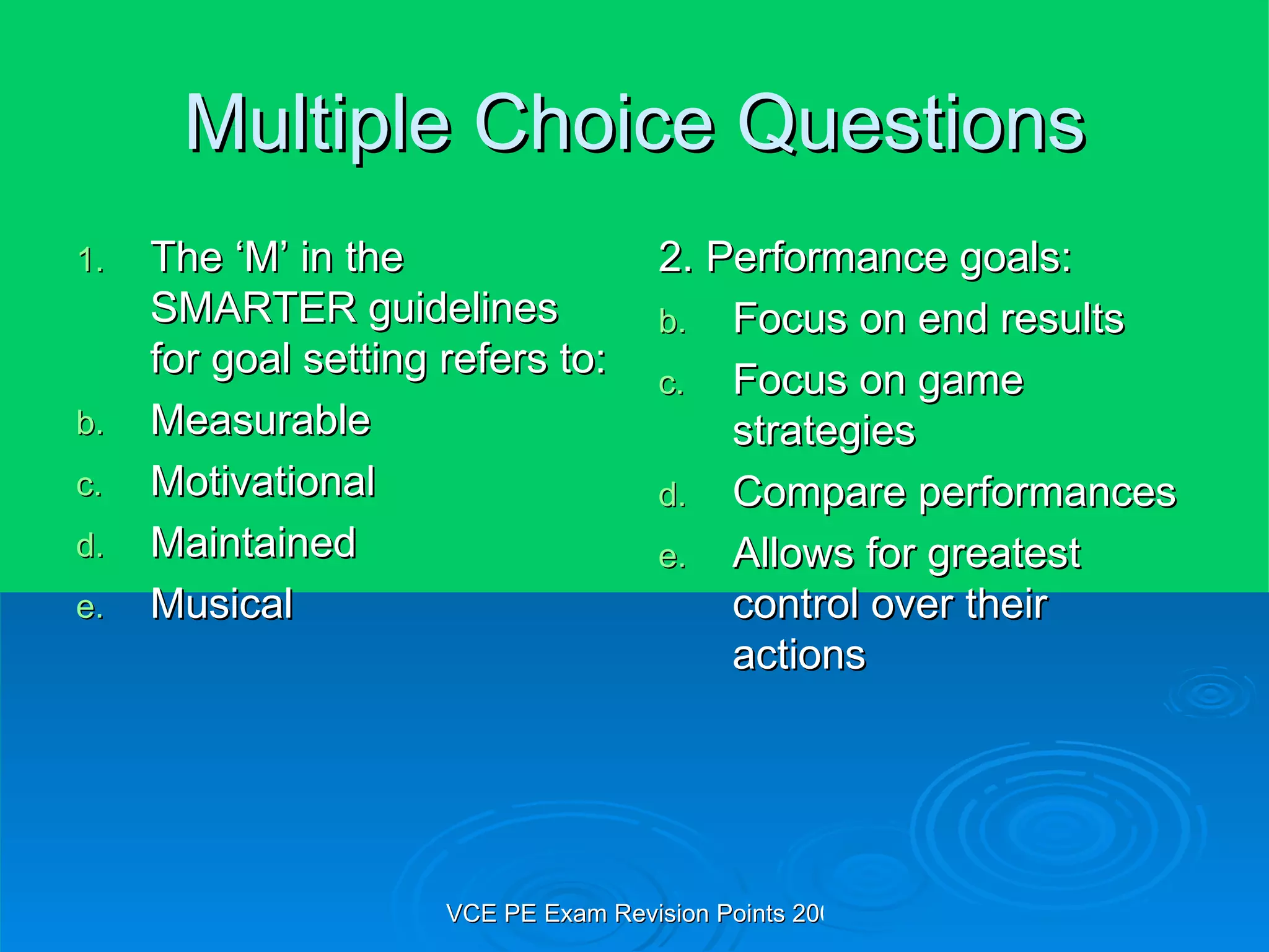 Multiple Choice Questions The ‘M’ in the SMARTER guidelines for goal setting refers to: Measurable Motivational Maintained Musical 2. Performance goals: Focus on end results Focus on game strategies Compare performances Allows for greatest control over their actions 