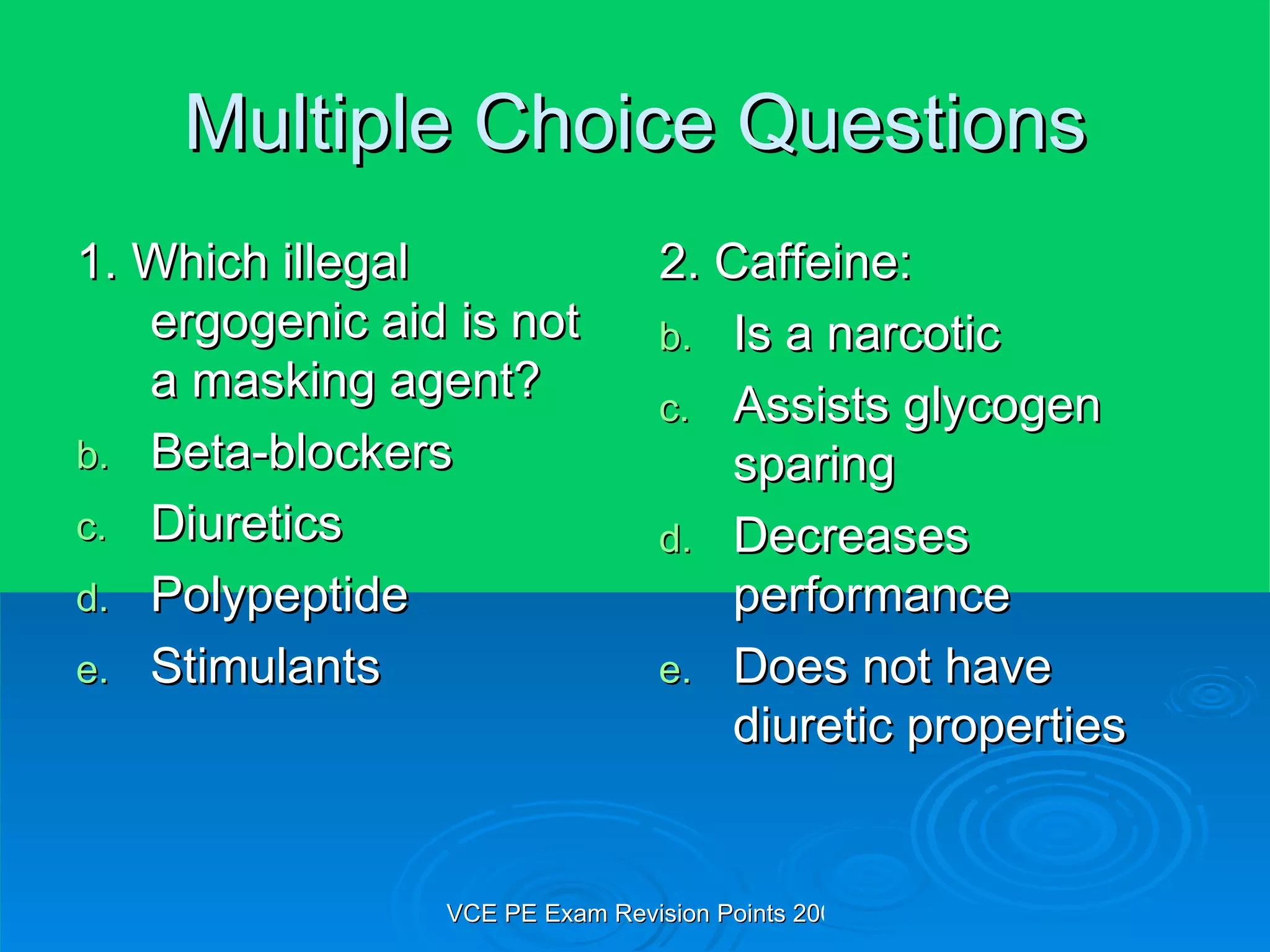 Multiple Choice Questions 1. Which illegal ergogenic aid is not a masking agent? Beta-blockers Diuretics Polypeptide Stimulants 2. Caffeine: Is a narcotic Assists glycogen sparing Decreases performance Does not have diuretic properties 