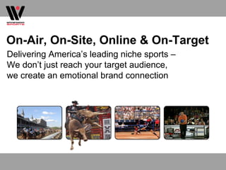 On-Air, On-Site, Online & On-Target
Delivering America’s leading niche sports –
We don’t just reach your target audience,
we create an emotional brand connection
 