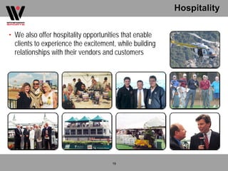Hospitality

• We also offer hospitality opportunities that enable
  clients to experience the excitement, while building
  relationships with their vendors and customers




                                      19
 
