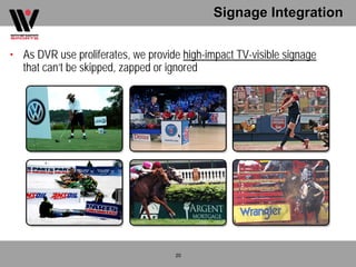 Signage Integration

• As DVR use proliferates, we provide high-impact TV-visible signage
  that can’t be skipped, zapped or ignored




                                    20
 