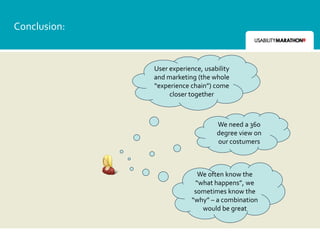 Conclusion:


              User experience, usability
              and marketing (the whole
              “experience chain”) come
                   closer together



                                   We need a 360
                                   degree view on
                                   our costumers



                            We often know the
                           “what happens”, we
                           sometimes know the
                          “why” – a combination
                             would be great
 