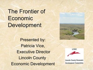 The Frontier of
Economic
Development

     Presented by:
     Patricia Vice,
   Executive Director
    Lincoln County
 Economic Development
 