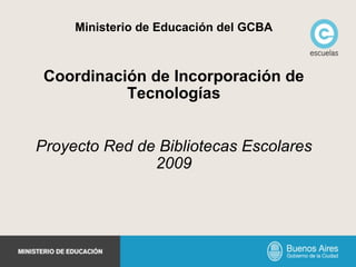 Ministerio de Educación del GCBA Coordinación de Incorporación de Tecnologías Proyecto Red de Bibliotecas Escolares 2009 
