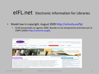 eIFL.net  Electronic information for Libraries Model law in copyright. August 2009  http://urlcorta.es/fpt Draft presentado en agosto 2009. Basado en las excepciones previstas por la OMPI (2005)  http://urlcorta.es/g9z 4 de noviembre de 2009 Bibliotecas y Propiedad Intelectual 