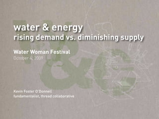 w
water & energy




&e
rising demand vs. diminishing supply
Water Woman Festival
October 4, 2009




Kevin Foster O’Donnell
fundamentalist, thread collaborative
 
