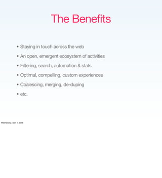 The Benefits

                • Staying in touch across the web

                • An open, emergent ecosystem of activities

                • Filtering, search, automation  stats

                • Optimal, compelling, custom experiences

                • Coalescing, merging, de-duping

                • etc.




Wednesday, April 1, 2009
 