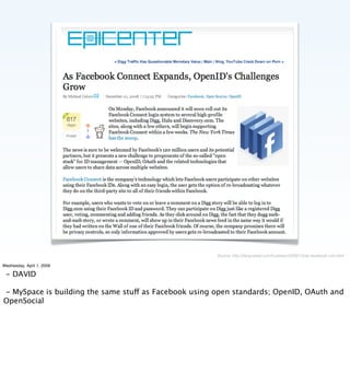Source: http://blog.wired.com/business/2008/12/as-facebook-con.html

Wednesday, April 1, 2009

 - DAVID

- MySpace is building the same stu as Facebook using open standards; OpenID, OAuth and
OpenSocial
 
