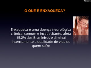 O QUE É ENXAQUECA?
Enxaqueca é uma doença neurológica
crônica, comum e incapacitante, afeta
15,2% dos Brasileiros e diminui
intensamente a qualidade de vida de
quem sofre
Tainara
Tainara
 