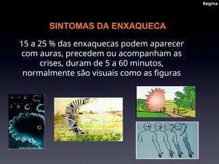 SINTOMAS DA ENXAQUECA
15 a 25 % das enxaquecas podem aparecer
com auras, precedem ou acompanham as
crises, duram de 5 a 60 minutos,
normalmente são visuais como as figuras
Regina
Regina
 